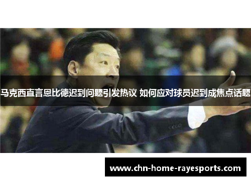 马克西直言恩比德迟到问题引发热议 如何应对球员迟到成焦点话题 马克西直言恩比德迟到问题引发热议 如何应对球员迟到成焦点话题