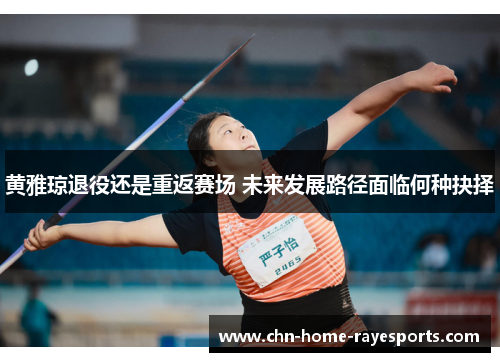 黄雅琼退役还是重返赛场 未来发展路径面临何种抉择 黄雅琼退役还是重返赛场 未来发展路径面临何种抉择