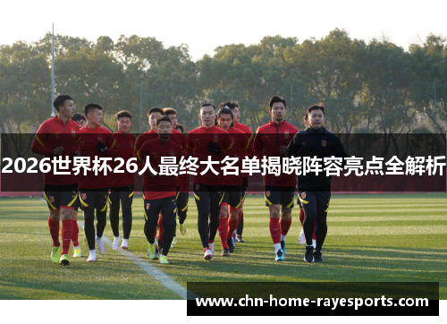 2026世界杯26人最终大名单揭晓阵容亮点全解析 2026世界杯26人最终大名单揭晓阵容亮点全解析
