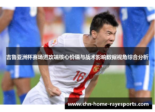 吉鲁亚洲杯赛场进攻端核心价值与战术影响数据视角综合分析 吉鲁亚洲杯赛场进攻端核心价值与战术影响数据视角综合分析