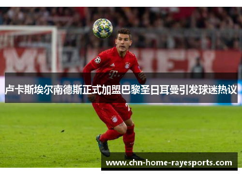 卢卡斯埃尔南德斯正式加盟巴黎圣日耳曼引发球迷热议 卢卡斯埃尔南德斯正式加盟巴黎圣日耳曼引发球迷热议
