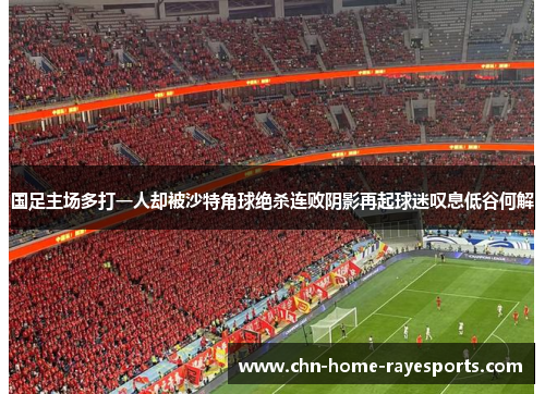 国足主场多打一人却被沙特角球绝杀连败阴影再起球迷叹息低谷何解 国足主场多打一人却被沙特角球绝杀连败阴影再起球迷叹息低谷何解